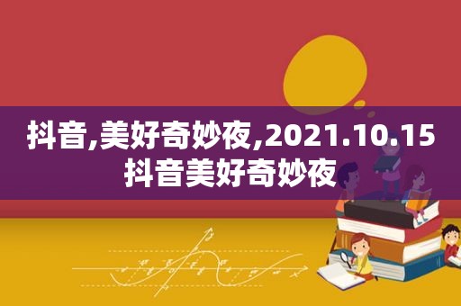 抖音,美好奇妙夜,2021.10.15抖音美好奇妙夜