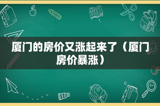 厦门的房价又涨起来了（厦门房价暴涨）