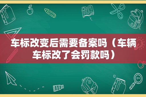 车标改变后需要备案吗（车辆车标改了会罚款吗）