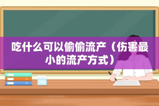 吃什么可以偷偷流产（伤害最小的流产方式）