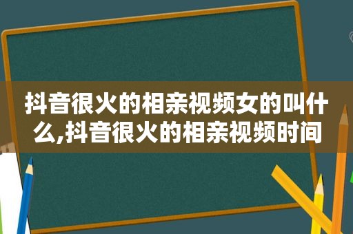 抖音很火的相亲视频女的叫什么,抖音很火的相亲视频时间