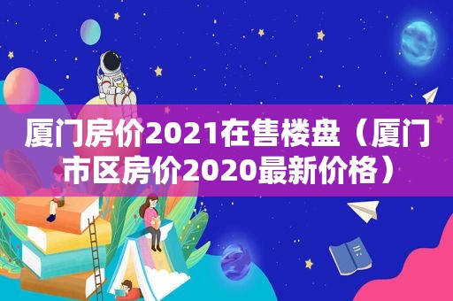 厦门房价2021在售楼盘（厦门市区房价2020最新价格）