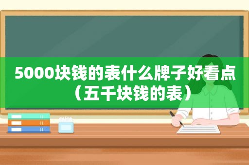 5000块钱的表什么牌子好看点（五千块钱的表）