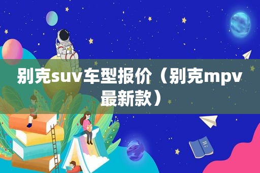 别克suv车型报价（别克mpv最新款）