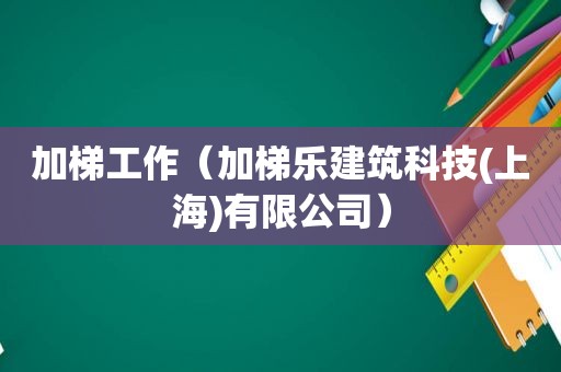 加梯工作（加梯乐建筑科技(上海)有限公司）