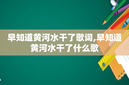 早知道黄河水干了歌词,早知道黄河水干了什么歌