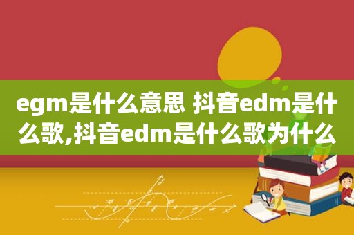 egm是什么意思 抖音edm是什么歌,抖音edm是什么歌为什么火了