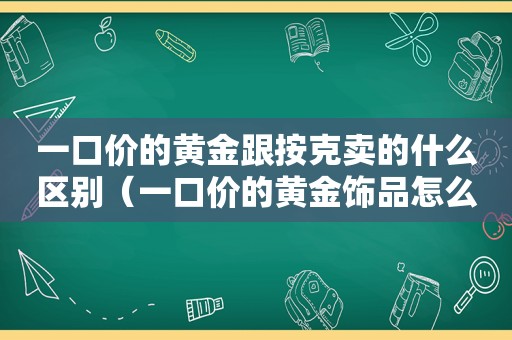 一口价的黄金跟按克卖的什么区别（一口价的黄金饰品怎么回收）