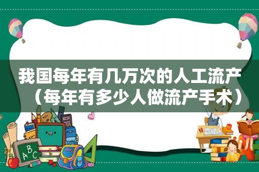 我国每年有几万次的人工流产（每年有多少人做流产手术）