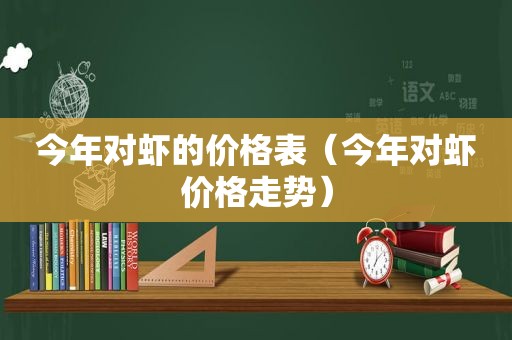 今年对虾的价格表（今年对虾价格走势）