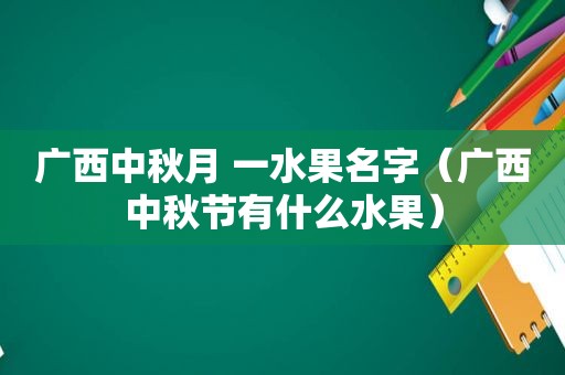 广西中秋月 一水果名字（广西中秋节有什么水果）