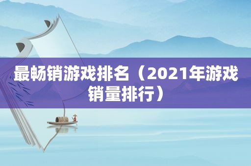 最畅销游戏排名（2021年游戏销量排行）