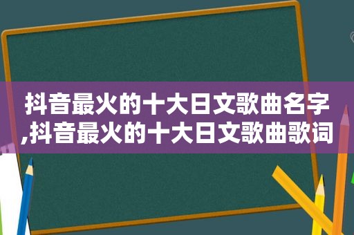 抖音最火的十大日文歌曲名字,抖音最火的十大日文歌曲歌词