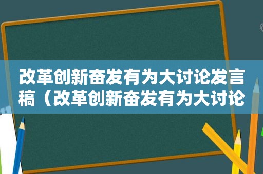 改革创新奋发有为大讨论发言稿（改革创新奋发有为大讨论总结）