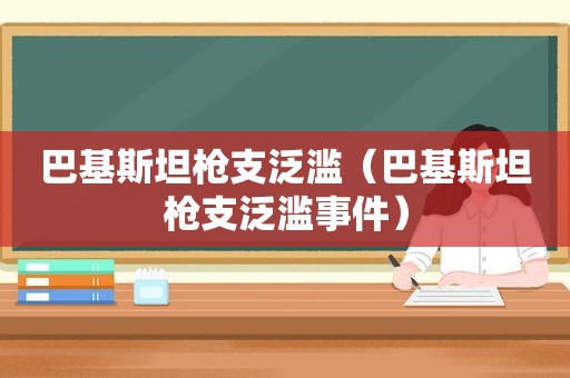 巴基斯坦枪支泛滥（巴基斯坦枪支泛滥事件）