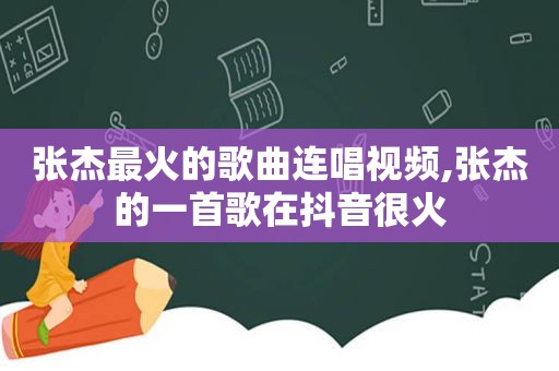 张杰最火的歌曲连唱视频,张杰的一首歌在抖音很火