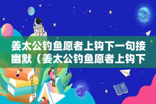 姜太公钓鱼愿者上钩下一句接幽默（姜太公钓鱼愿者上钩下一句接什么）