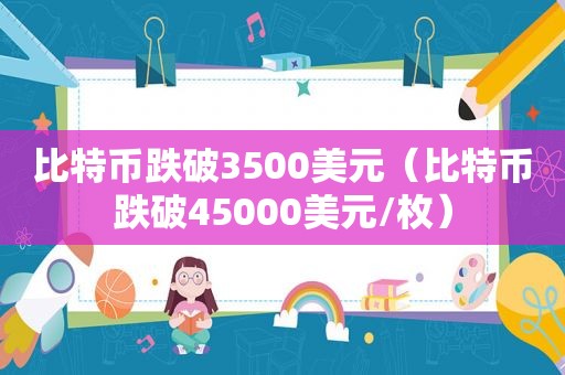 比特币跌破3500美元（比特币跌破45000美元/枚）