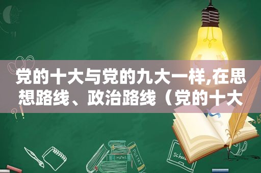 党的十大与党的九大一样,在思想路线、政治路线（党的十大和九大一样,在思想路线）