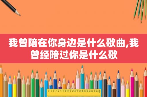 我曾陪在你身边是什么歌曲,我曾经陪过你是什么歌