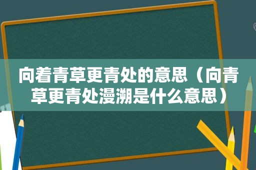 向着青草更青处的意思（向青草更青处漫溯是什么意思）