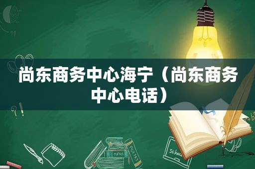 尚东商务中心海宁（尚东商务中心电话）