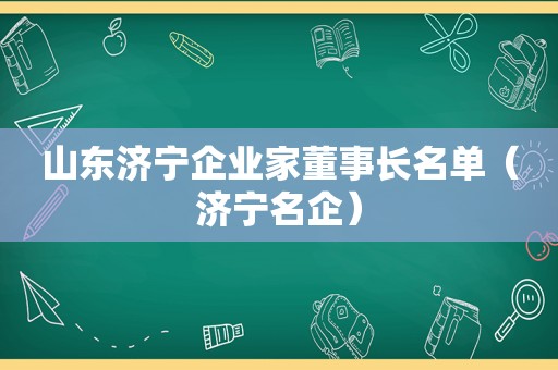 山东济宁企业家董事长名单（济宁名企）