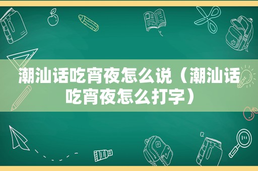 潮汕话吃宵夜怎么说（潮汕话吃宵夜怎么打字）