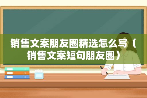 销售文案朋友圈 *** 怎么写（销售文案短句朋友圈）