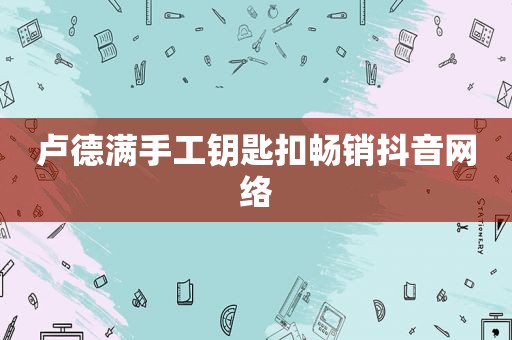 卢德满手工钥匙扣畅销抖音网络