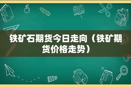 铁矿石期货今日走向（铁矿期货价格走势）