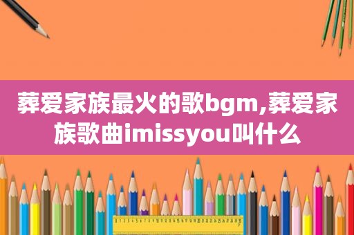 葬爱家族最火的歌bgm,葬爱家族歌曲imissyou叫什么