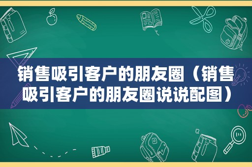 销售吸引客户的朋友圈（销售吸引客户的朋友圈说说配图）