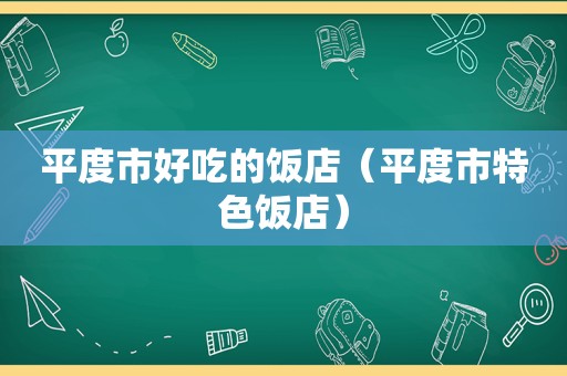 平度市好吃的饭店（平度市特色饭店）