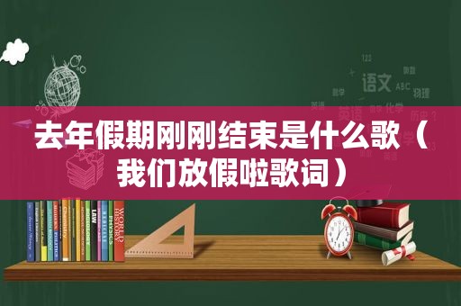 去年假期刚刚结束是什么歌（我们放假啦歌词）