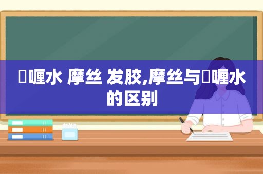 啫喱水 摩丝 发胶,摩丝与啫喱水的区别