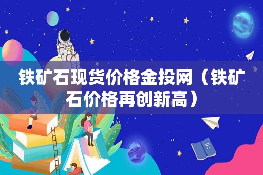 铁矿石现货价格金投网（铁矿石价格再创新高）