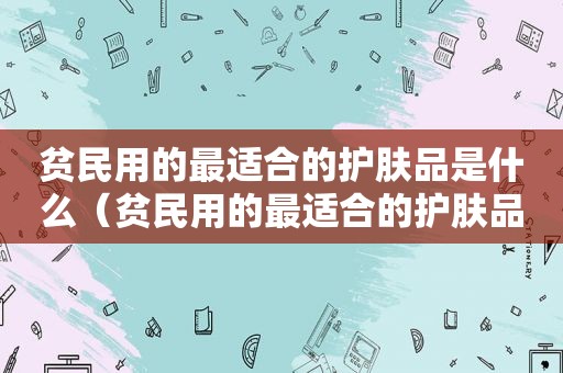 贫民用的最适合的护肤品是什么（贫民用的最适合的护肤品品牌）