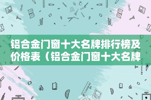 铝合金门窗十大名牌排行榜及价格表（铝合金门窗十大名牌排行榜及价格及图片）