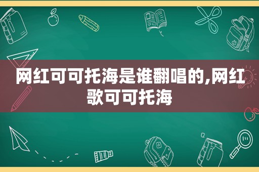 网红可可托海是谁翻唱的,网红歌可可托海