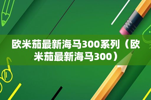 欧米茄最新海马300系列（欧米茄最新海马300）