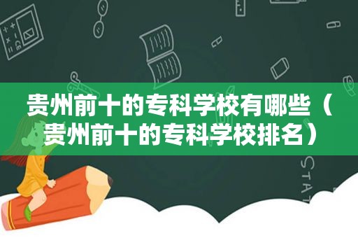 贵州前十的专科学校有哪些（贵州前十的专科学校排名）