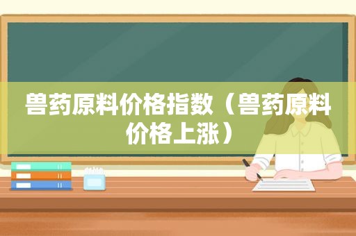 兽药原料价格指数（兽药原料价格上涨）