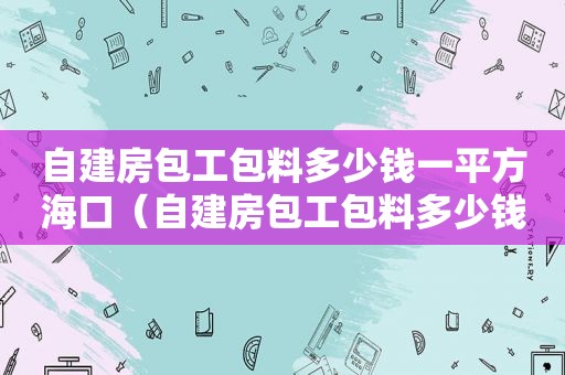 自建房包工包料多少钱一平方海口（自建房包工包料多少钱一平方米）