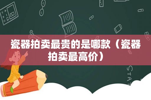 瓷器拍卖最贵的是哪款（瓷器拍卖最高价）