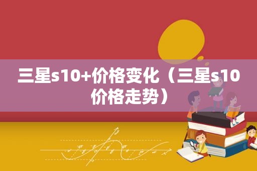 三星s10+价格变化（三星s10价格走势）