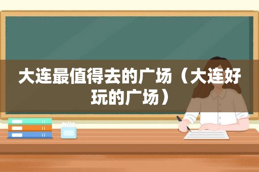 大连最值得去的广场（大连好玩的广场）