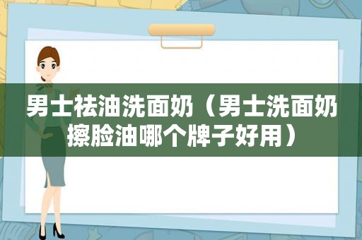 男士祛油洗面奶（男士洗面奶擦脸油哪个牌子好用）