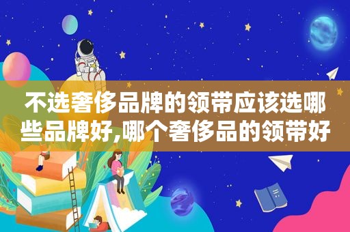 不选奢侈品牌的领带应该选哪些品牌好,哪个奢侈品的领带好