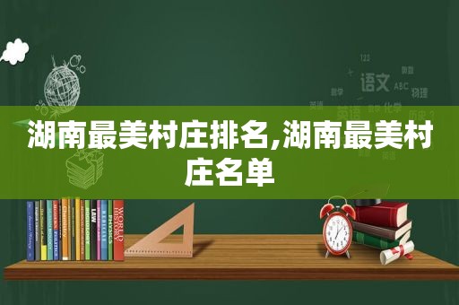 湖南最美村庄排名,湖南最美村庄名单